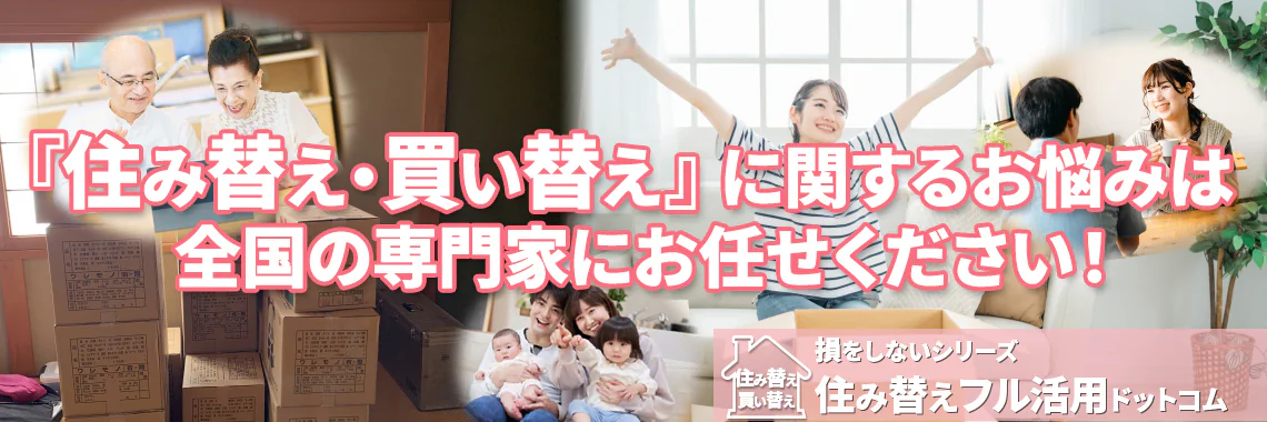 『住み替え・買い替え』に関するお悩みは全国の専門家にお任せください!|損をしないシリーズ 住み替えフル活用ドットコム