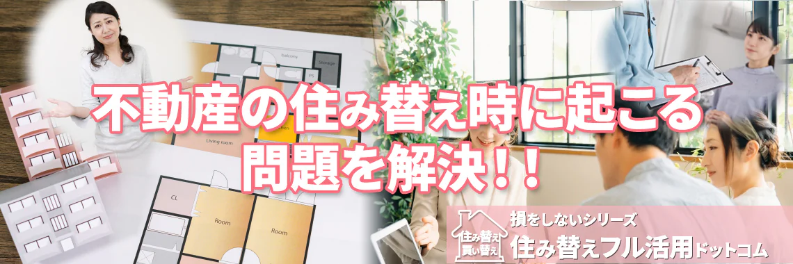 不動産の住み替え時に起こる問題を解決!!|損をしないシリーズ 住み替えフル活用ドットコム